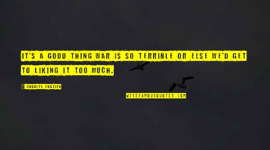 Liking It Quotes By Charles Frazier: It's a good thing war is so terrible