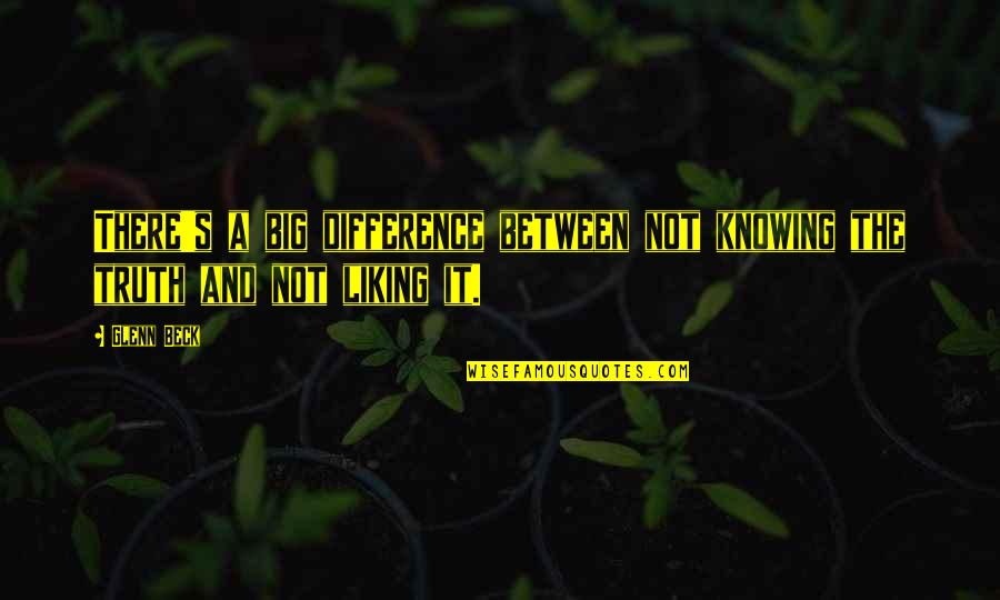 Liking It Quotes By Glenn Beck: There's a big difference between not knowing the