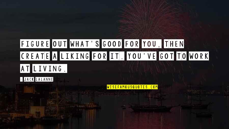 Liking It Quotes By Jack LaLanne: Figure out what's good for you, then create Liking It Quotes By Jack LaLanne: Figure out what's good for you, then create