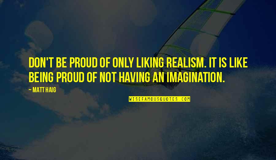 Liking It Quotes By Matt Haig: Don't be proud of only liking realism. It Liking It Quotes By Matt Haig: Don't be proud of only liking realism. It