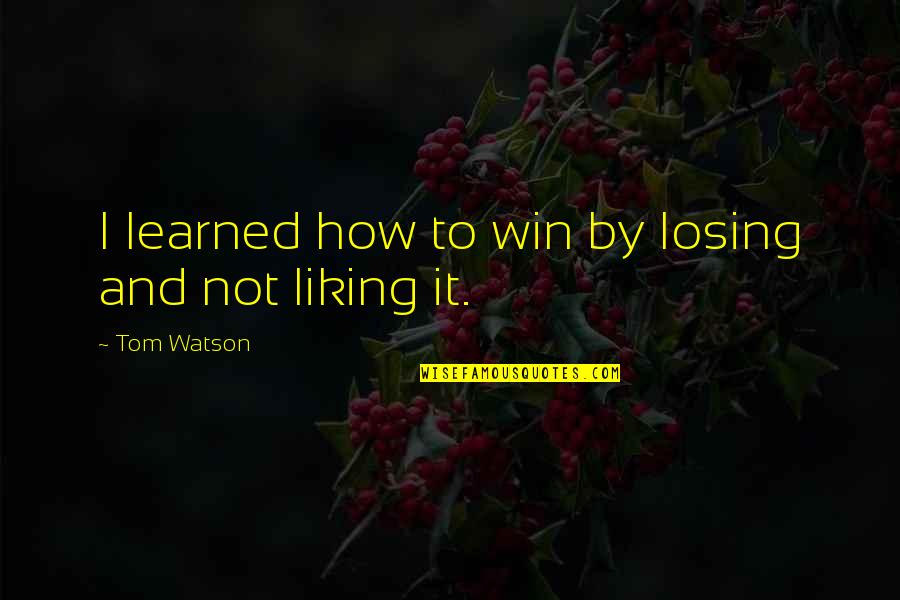 Liking It Quotes By Tom Watson: I learned how to win by losing and Liking It Quotes By Tom Watson: I learned how to win by losing and