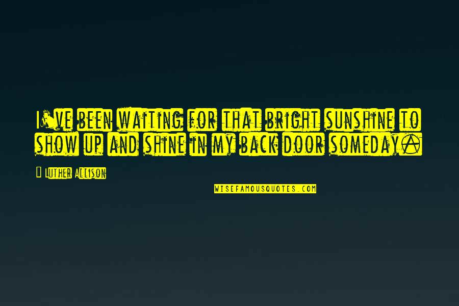 Liking It Rough Quotes By Luther Allison: I've been waiting for that bright sunshine to