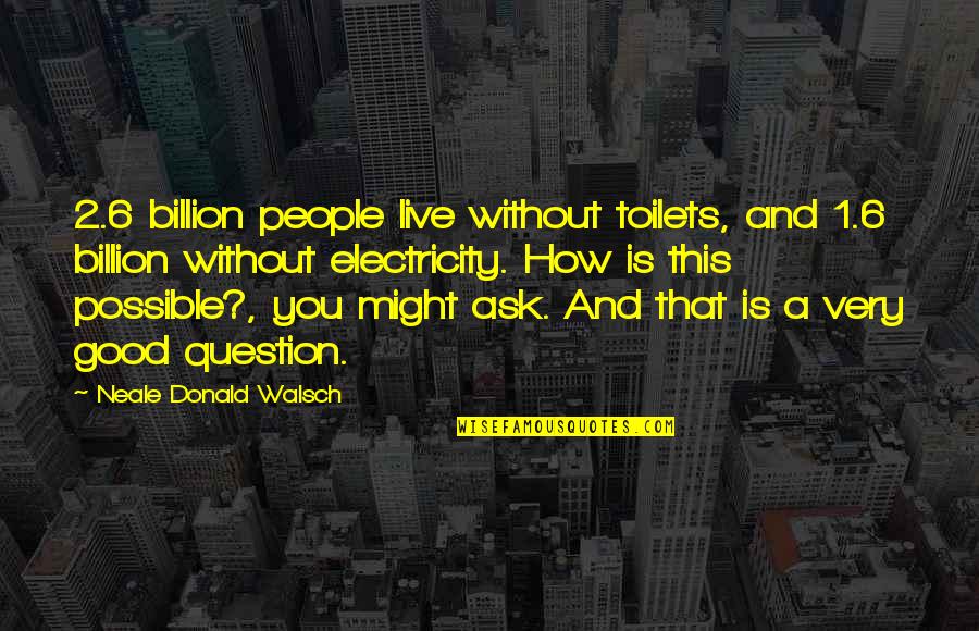 Liking My Status Quotes By Neale Donald Walsch: 2.6 billion people live without toilets, and 1.6 Liking My Status Quotes By Neale Donald Walsch: 2.6 billion people live without toilets, and 1.6