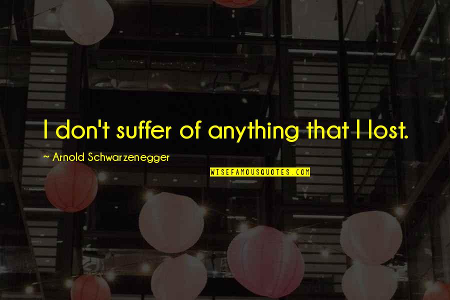 Liking That Boy Quotes By Arnold Schwarzenegger: I don't suffer of anything that I lost. Liking That Boy Quotes By Arnold Schwarzenegger: I don't suffer of anything that I lost.