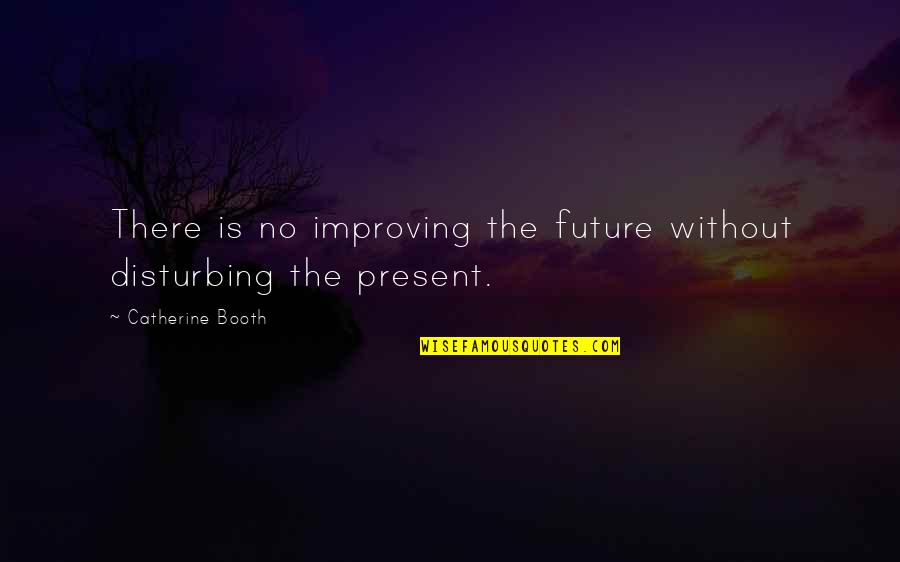 Likkered Quotes By Catherine Booth: There is no improving the future without disturbing