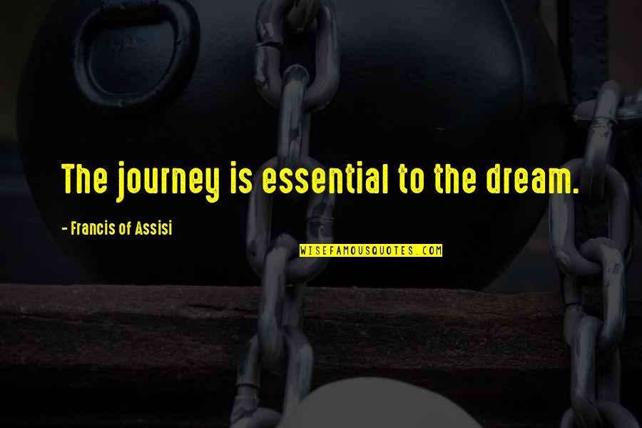 Liknayan Quotes By Francis Of Assisi: The journey is essential to the dream. Liknayan Quotes By Francis Of Assisi: The journey is essential to the dream.