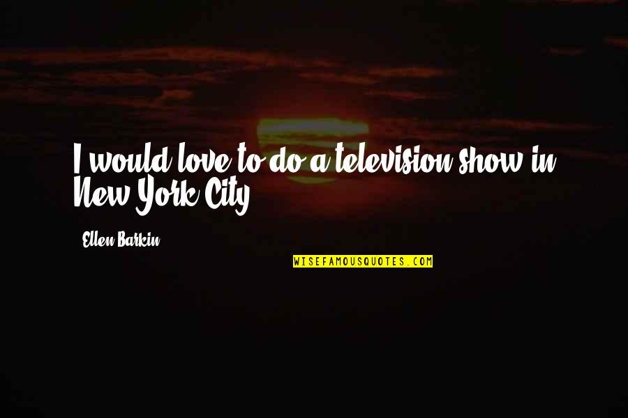 Likometa Quotes By Ellen Barkin: I would love to do a television show Likometa Quotes By Ellen Barkin: I would love to do a television show