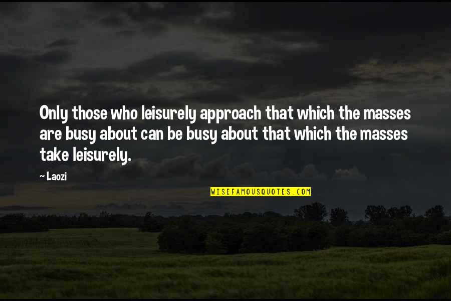Likout Quotes By Laozi: Only those who leisurely approach that which the Likout Quotes By Laozi: Only those who leisurely approach that which the