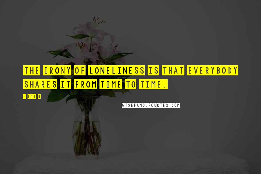 Lil B quotes: The irony of loneliness is that everybody shares it from time to time.