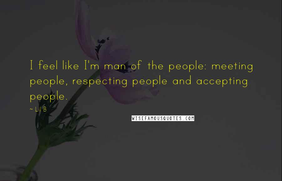 Lil B quotes: I feel like I'm man of the people: meeting people, respecting people and accepting people.