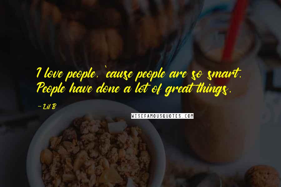 Lil B quotes: I love people, 'cause people are so smart. People have done a lot of great things.
