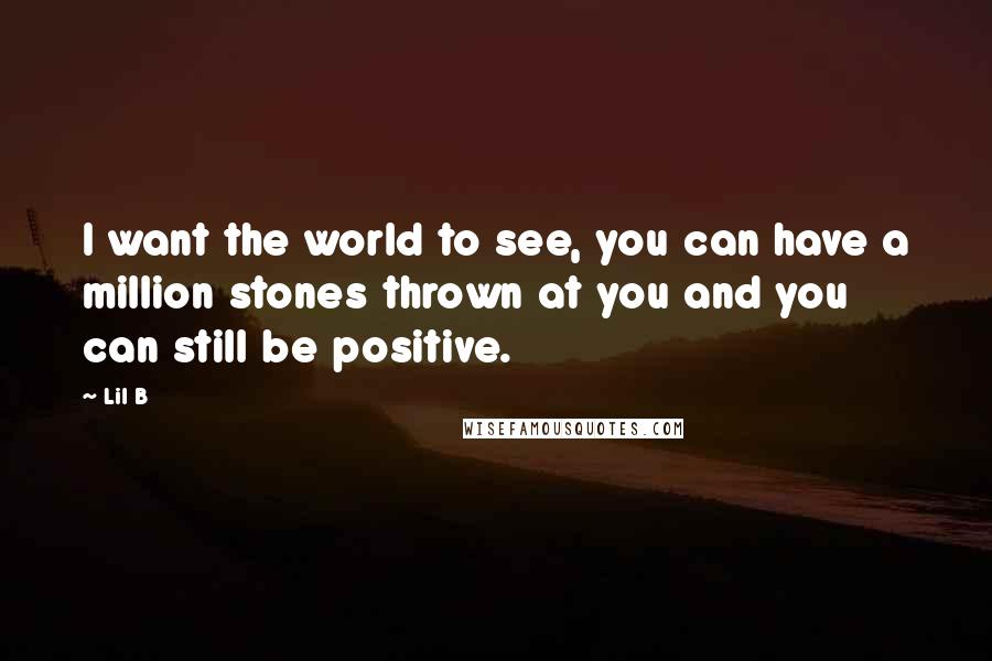 Lil B quotes: I want the world to see, you can have a million stones thrown at you and you can still be positive.