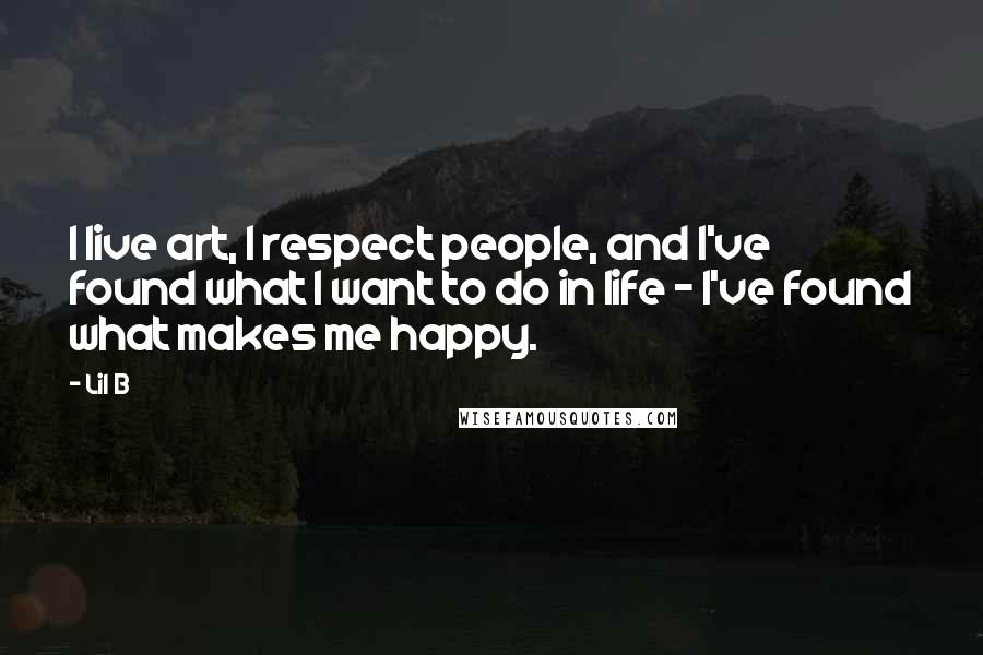 Lil B quotes: I live art, I respect people, and I've found what I want to do in life - I've found what makes me happy.