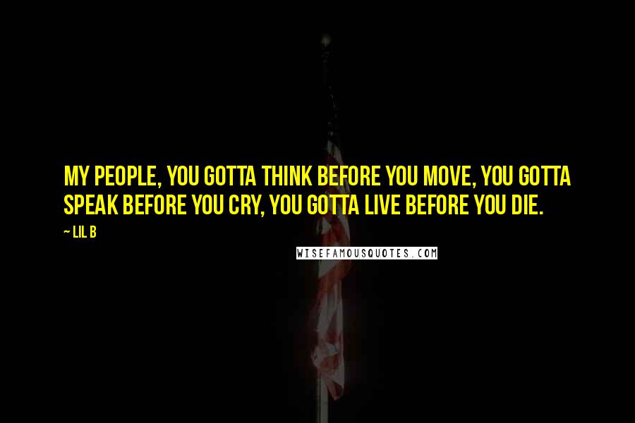 Lil B quotes: My people, you gotta think before you move, you gotta speak before you cry, you gotta live before you die.