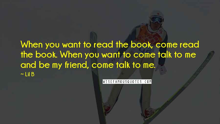 Lil B quotes: When you want to read the book, come read the book. When you want to come talk to me and be my friend, come talk to me.