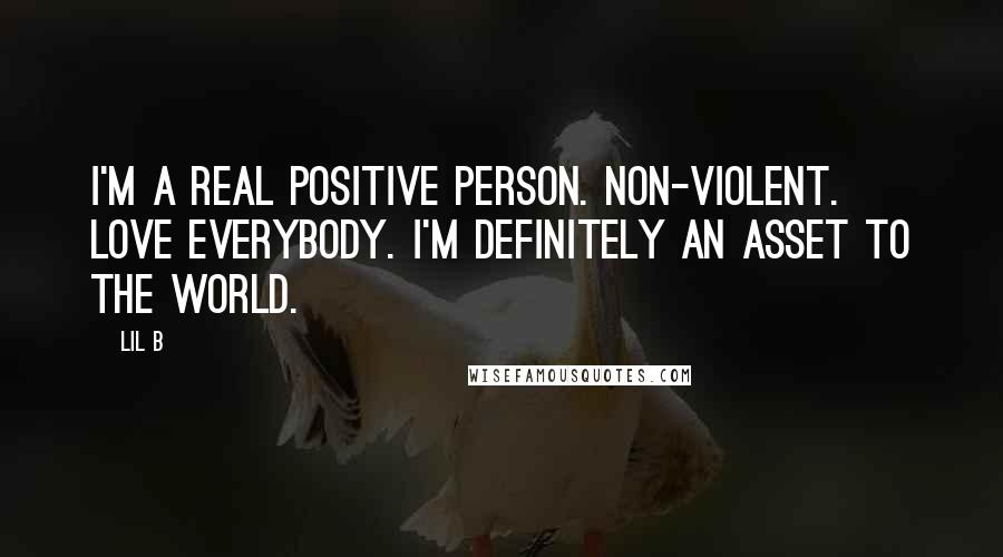 Lil B quotes: I'm a real positive person. Non-violent. Love everybody. I'm definitely an asset to the world.