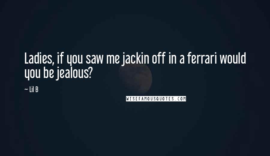 Lil B quotes: Ladies, if you saw me jackin off in a ferrari would you be jealous?