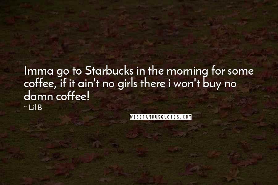 Lil B quotes: Imma go to Starbucks in the morning for some coffee, if it ain't no girls there i won't buy no damn coffee!