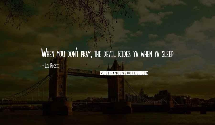 Lil Boosie quotes: When you don't pray, the devil rides ya when ya sleep