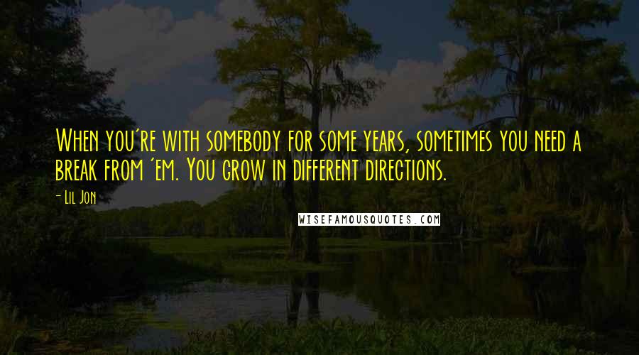 Lil Jon quotes: When you're with somebody for some years, sometimes you need a break from 'em. You grow in different directions.