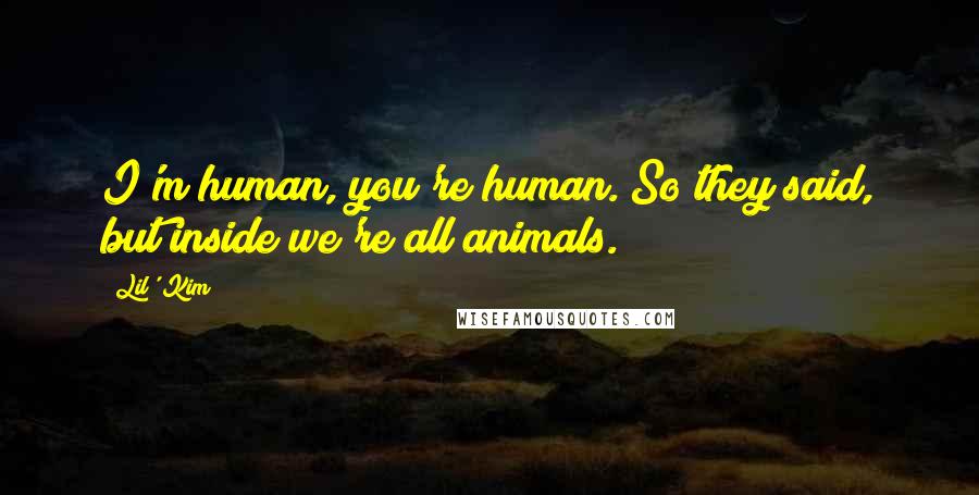 Lil' Kim quotes: I'm human, you're human. So they said, but inside we're all animals.