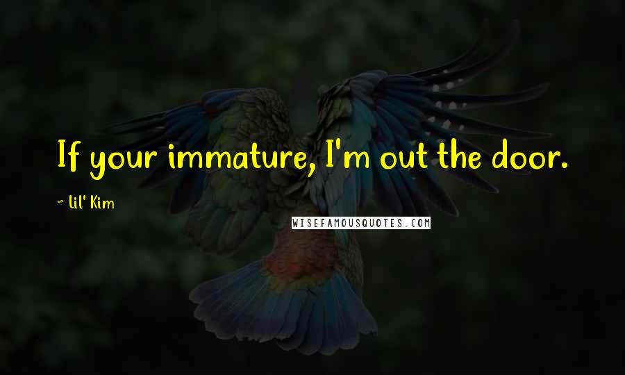 Lil' Kim quotes: If your immature, I'm out the door.