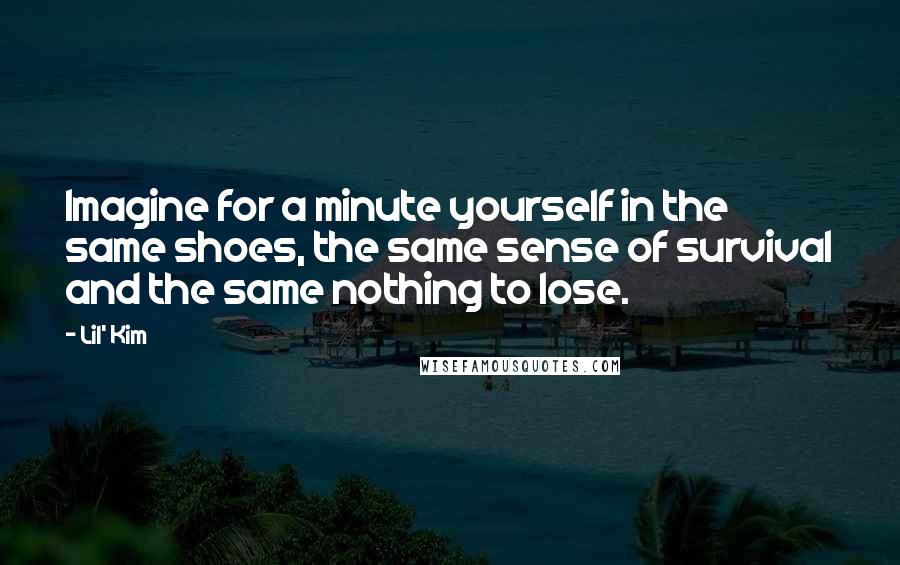 Lil' Kim quotes: Imagine for a minute yourself in the same shoes, the same sense of survival and the same nothing to lose.