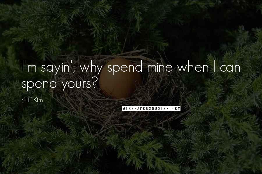 Lil' Kim quotes: I'm sayin', why spend mine when I can spend yours?