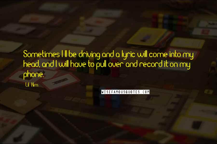 Lil' Kim quotes: Sometimes I'll be driving and a lyric will come into my head, and I will have to pull over and record it on my phone. Lil' Kim quotes: Sometimes I'll be driving and a lyric will come into my head, and I will have to pull over and record it on my phone.