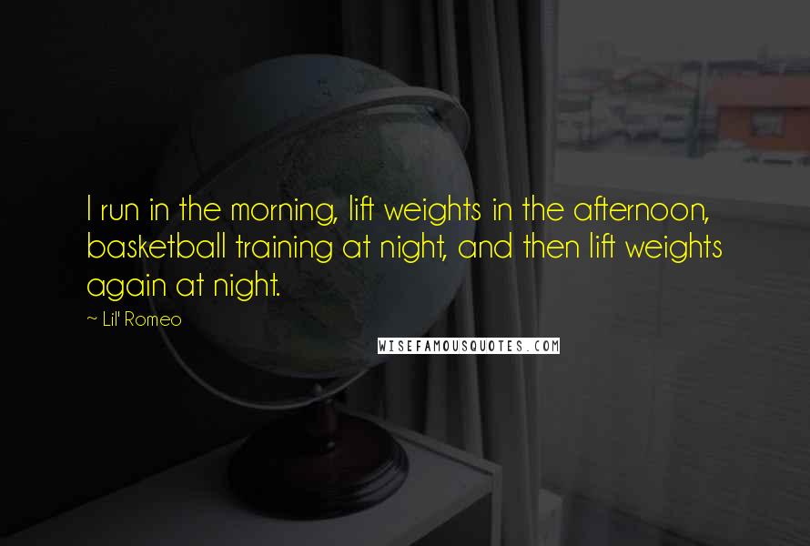 Lil' Romeo quotes: I run in the morning, lift weights in the afternoon, basketball training at night, and then lift weights again at night. Lil' Romeo quotes: I run in the morning, lift weights in the afternoon, basketball training at night, and then lift weights again at night.