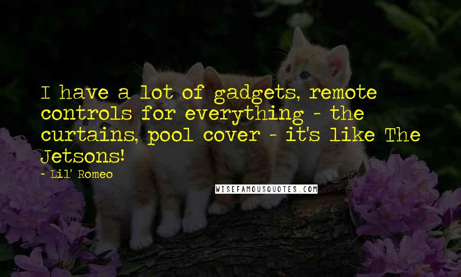 Lil' Romeo quotes: I have a lot of gadgets, remote controls for everything - the curtains, pool cover - it's like The Jetsons! Lil' Romeo quotes: I have a lot of gadgets, remote controls for everything - the curtains, pool cover - it's like The Jetsons!