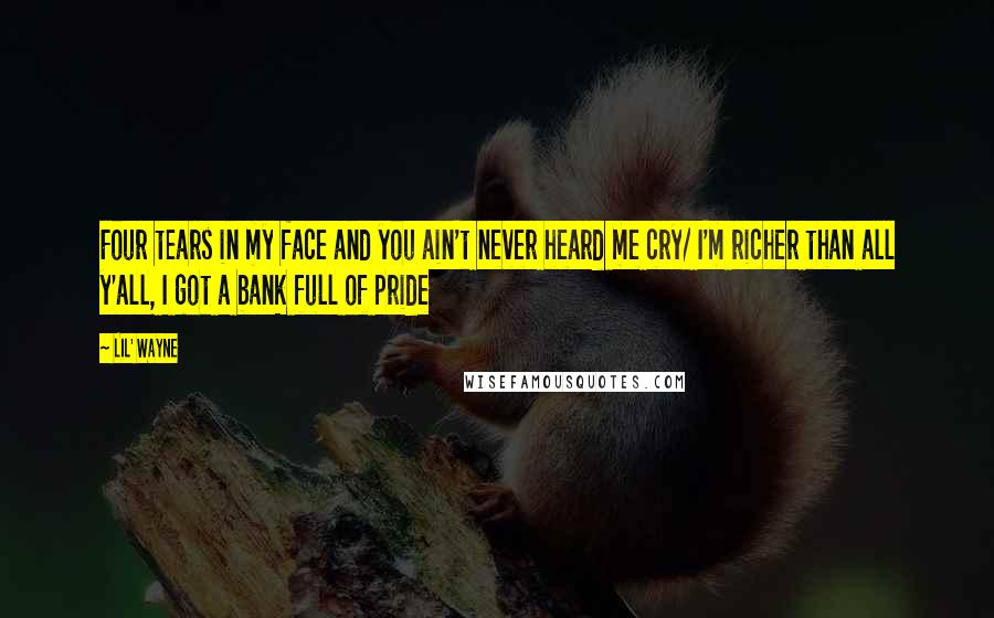 Lil' Wayne quotes: Four tears in my face and you ain't never heard me cry/ I'm richer than all y'all, I got a bank full of pride Lil' Wayne quotes: Four tears in my face and you ain't never heard me cry/ I'm richer than all y'all, I got a bank full of pride
