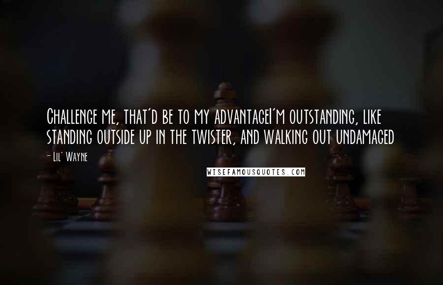 Lil' Wayne quotes: Challenge me, that'd be to my advantageI'm outstanding, like standing outside up in the twister, and walking out undamaged Lil' Wayne quotes: Challenge me, that'd be to my advantageI'm outstanding, like standing outside up in the twister, and walking out undamaged