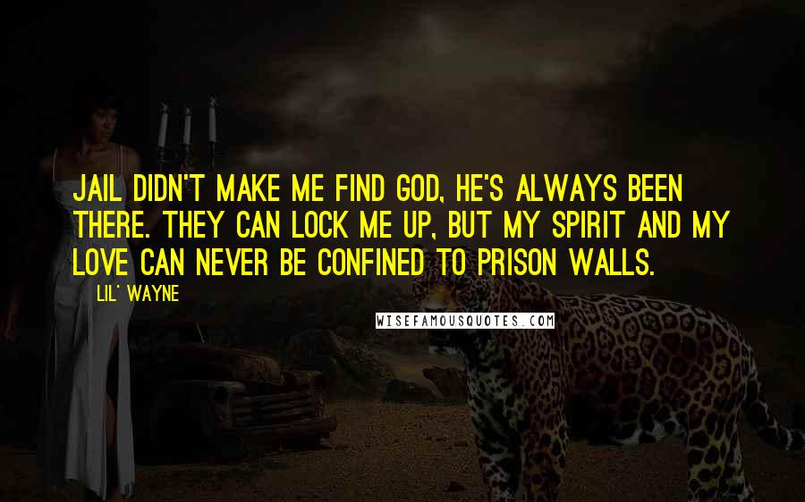 Lil' Wayne quotes: Jail didn't make me find God, He's always been there. They can lock me up, but my spirit and my love can never be confined to prison walls.