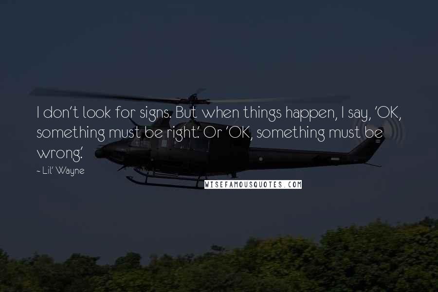 Lil' Wayne quotes: I don't look for signs. But when things happen, I say, 'OK, something must be right.' Or 'OK, something must be wrong.' Lil' Wayne quotes: I don't look for signs. But when things happen, I say, 'OK, something must be right.' Or 'OK, something must be wrong.'