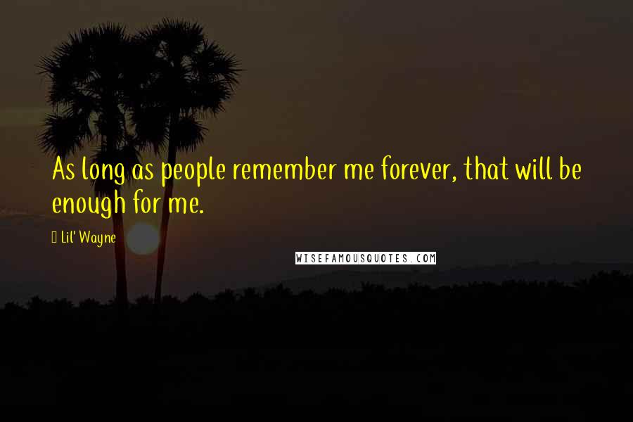 Lil' Wayne quotes: As long as people remember me forever, that will be enough for me.