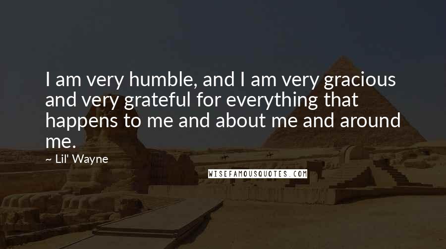 Lil' Wayne quotes: I am very humble, and I am very gracious and very grateful for everything that happens to me and about me and around me.