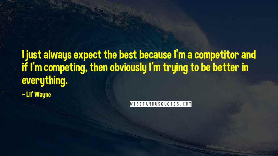 Lil' Wayne quotes: I just always expect the best because I'm a competitor and if I'm competing, then obviously I'm trying to be better in everything. Lil' Wayne quotes: I just always expect the best because I'm a competitor and if I'm competing, then obviously I'm trying to be better in everything.