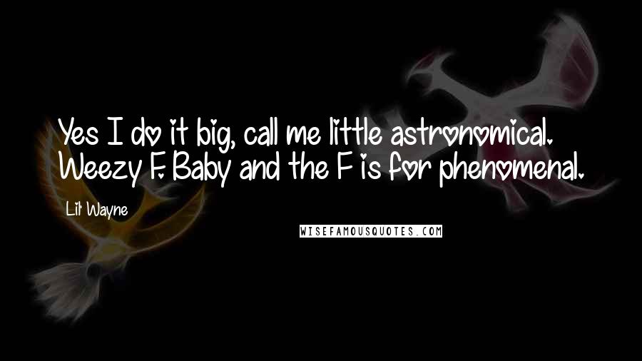 Lil' Wayne quotes: Yes I do it big, call me little astronomical. Weezy F. Baby and the F is for phenomenal.