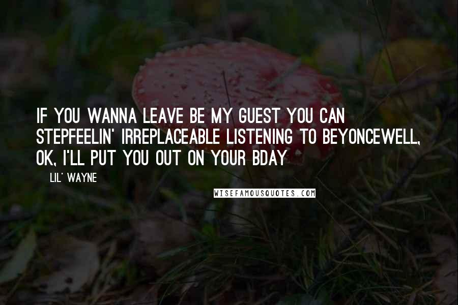 Lil' Wayne quotes: If you wanna leave be my guest you can stepFeelin' irreplaceable listening to BeyonceWell, OK, I'll put you out on your bday