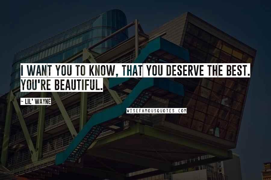 Lil' Wayne quotes: I want you to know, that you deserve the best. You're beautiful.