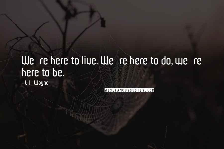 Lil' Wayne quotes: We're here to live. We're here to do, we're here to be.