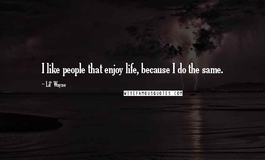 Lil' Wayne quotes: I like people that enjoy life, because I do the same.