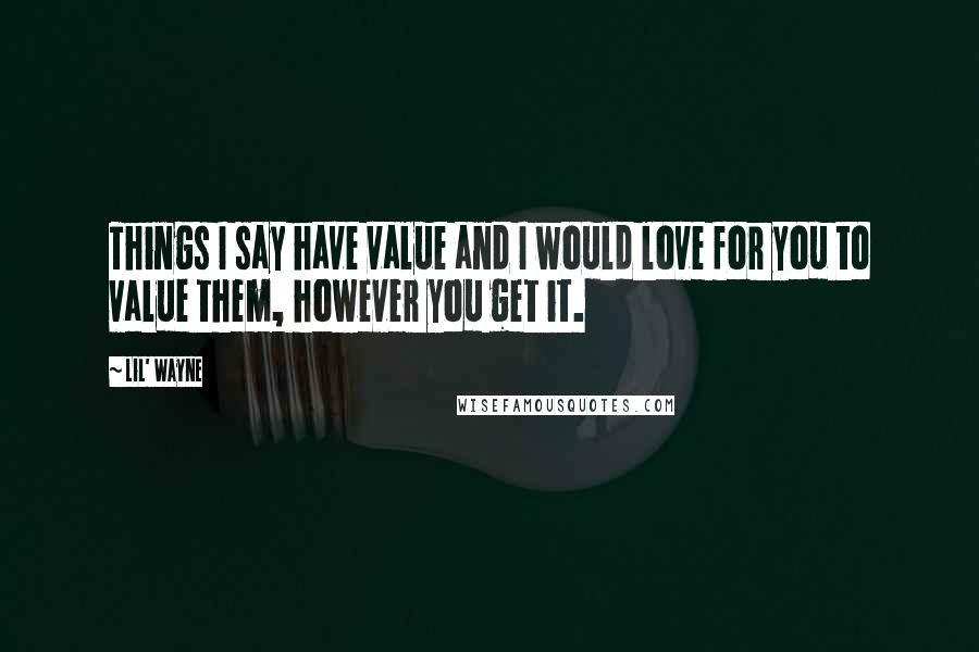 Lil' Wayne quotes: Things I say have value and I would love for you to value them, however you get it.