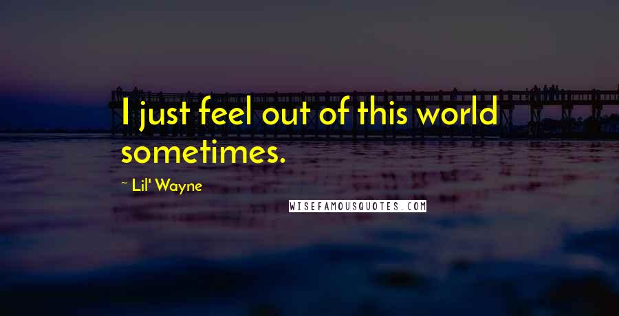 Lil' Wayne quotes: I just feel out of this world sometimes.