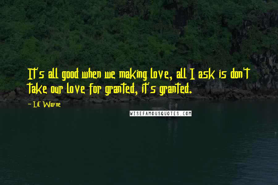 Lil' Wayne quotes: It's all good when we making love, all I ask is don't take our love for granted, it's granted.