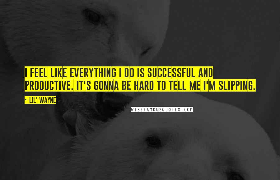 Lil' Wayne quotes: I feel like everything I do is successful and productive. It's gonna be hard to tell me I'm slipping. Lil' Wayne quotes: I feel like everything I do is successful and productive. It's gonna be hard to tell me I'm slipping.