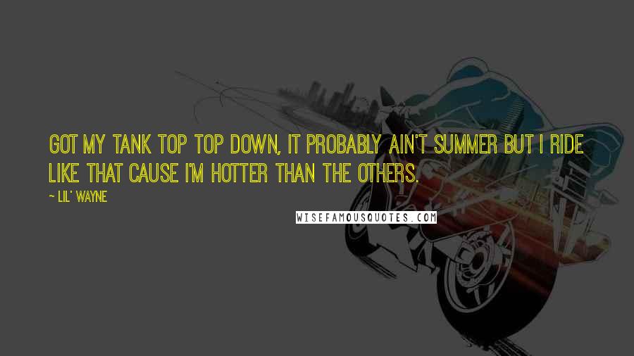 Lil' Wayne quotes: Got my tank top top down, it probably ain't summer but I ride like that cause I'm hotter than the others.