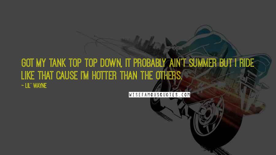 Lil' Wayne quotes: Got my tank top top down, it probably ain't summer but I ride like that cause I'm hotter than the others. Lil' Wayne quotes: Got my tank top top down, it probably ain't summer but I ride like that cause I'm hotter than the others.