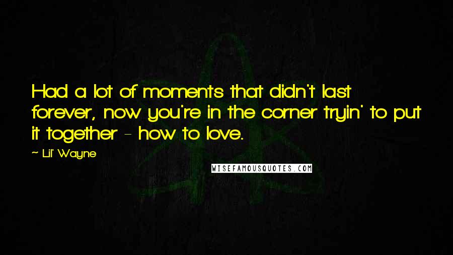 Lil' Wayne quotes: Had a lot of moments that didn't last forever, now you're in the corner tryin' to put it together - how to love.